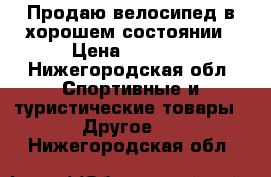 Продаю велосипед в хорошем состоянии › Цена ­ 5 000 - Нижегородская обл. Спортивные и туристические товары » Другое   . Нижегородская обл.